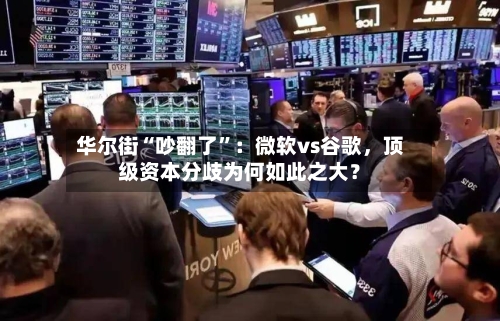 华尔街“吵翻了	”：微软vs谷歌，顶级资本分歧为何如此之大？-第3张图片