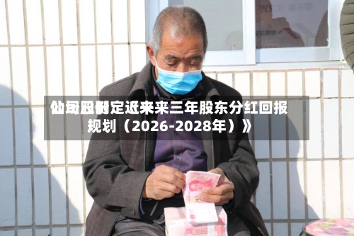 仙坛股份：近来公司已制定《未来三年股东分红回报规划（2026-2028年）》-第3张图片