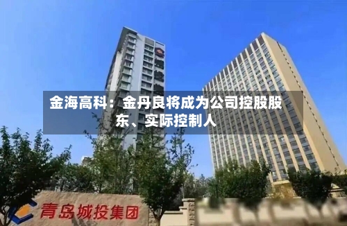 金海高科：金丹良将成为公司控股股东、实际控制人-第2张图片