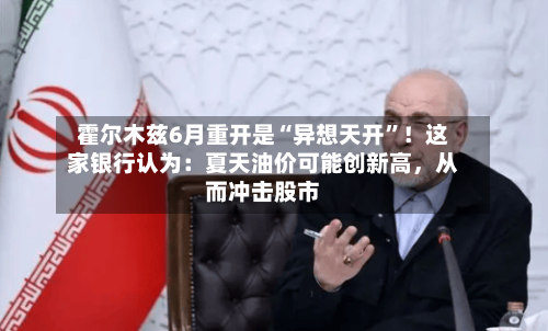 霍尔木兹6月重开是“异想天开	”！这家银行认为：夏天油价可能创新高，从而冲击股市-第1张图片