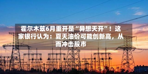 霍尔木兹6月重开是“异想天开	”！这家银行认为：夏天油价可能创新高	，从而冲击股市-第3张图片