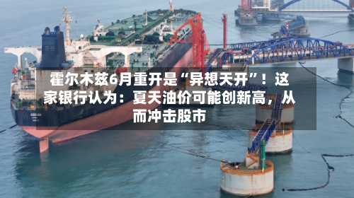 霍尔木兹6月重开是“异想天开”！这家银行认为：夏天油价可能创新高	，从而冲击股市-第2张图片