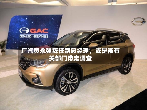 广汽黄永强辞任副总经理，或是被有关部门带走调查-第1张图片