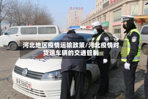 河北地区疫情运输政策/河北疫情对货运车辆的交通管制-第1张图片