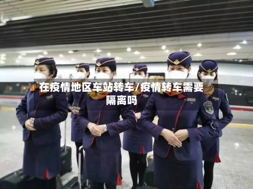 在疫情地区车站转车/疫情转车需要隔离吗-第1张图片