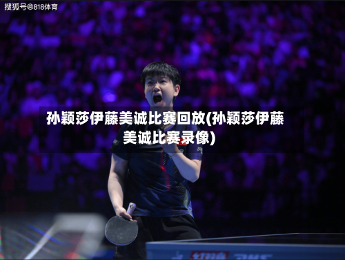孙颖莎伊藤美诚比赛回放(孙颖莎伊藤美诚比赛录像)-第2张图片