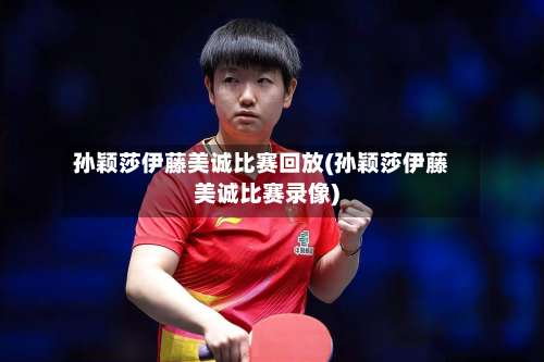 孙颖莎伊藤美诚比赛回放(孙颖莎伊藤美诚比赛录像)-第1张图片