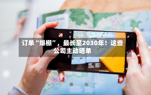 订单“爆棚	”，最长至2030年！这些公司主动晒单-第2张图片