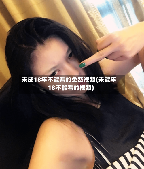 未成18年不能看的免费视频(未能年18不能看的视频)-第1张图片