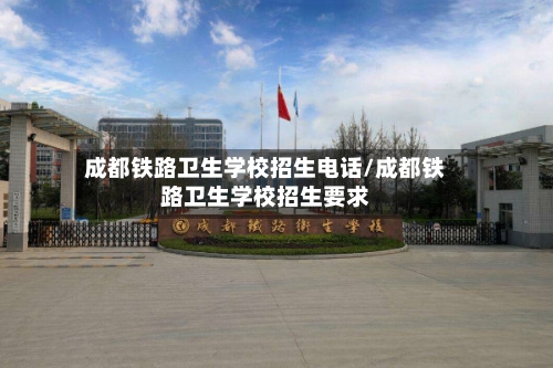 成都铁路卫生学校招生电话/成都铁路卫生学校招生要求-第2张图片