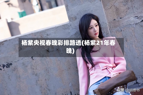 杨紫央视春晚彩排路透(杨紫21年春晚)-第2张图片