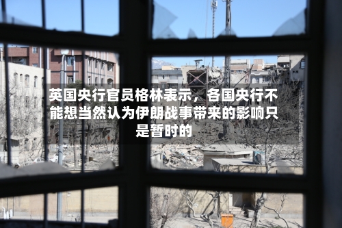 英国央行官员格林表示	，各国央行不能想当然认为伊朗战事带来的影响只是暂时的-第1张图片
