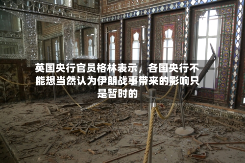 英国央行官员格林表示，各国央行不能想当然认为伊朗战事带来的影响只是暂时的-第2张图片