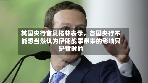 英国央行官员格林表示，各国央行不能想当然认为伊朗战事带来的影响只是暂时的-第3张图片