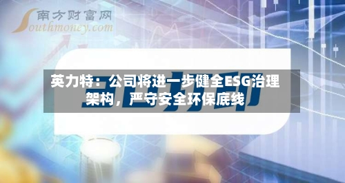 英力特：公司将进一步健全ESG治理架构，严守安全环保底线-第1张图片