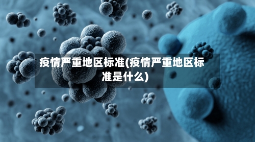 疫情严重地区标准(疫情严重地区标准是什么)-第1张图片