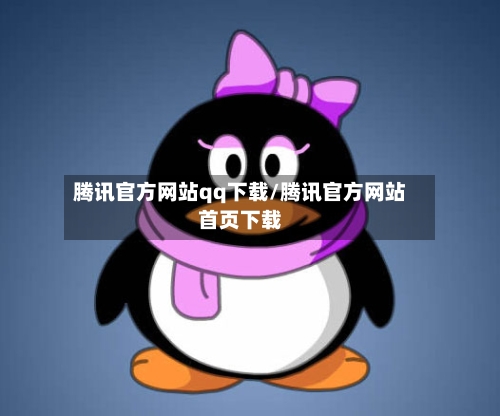 腾讯官方网站qq下载/腾讯官方网站首页下载-第1张图片