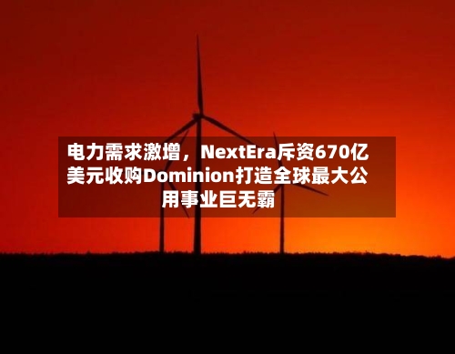 电力需求激增	，NextEra斥资670亿美元收购Dominion打造全球最大公用事业巨无霸-第2张图片