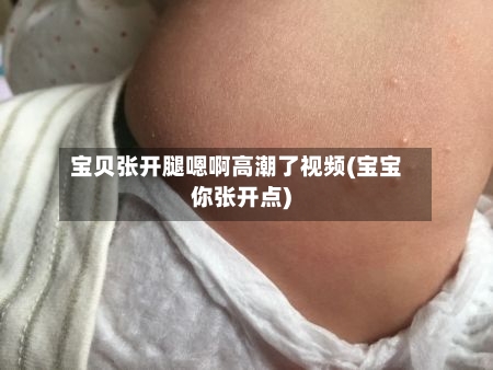 宝贝张开腿嗯啊高潮了视频(宝宝你张开点)-第2张图片