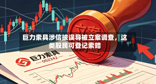 巨力索具涉信披误导被立案调查，这类股民可登记索赔-第1张图片