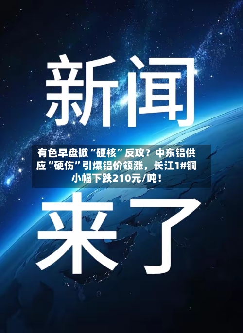 有色早盘掀“硬核”反攻？中东铝供应“硬伤”引爆铝价领涨	，长江1#铜小幅下跌210元/吨！-第2张图片