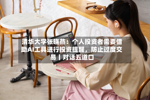 清华大学张晓燕：个人投资者需要借助AI工具进行投资提醒	，防止过度交易丨对话五道口-第2张图片