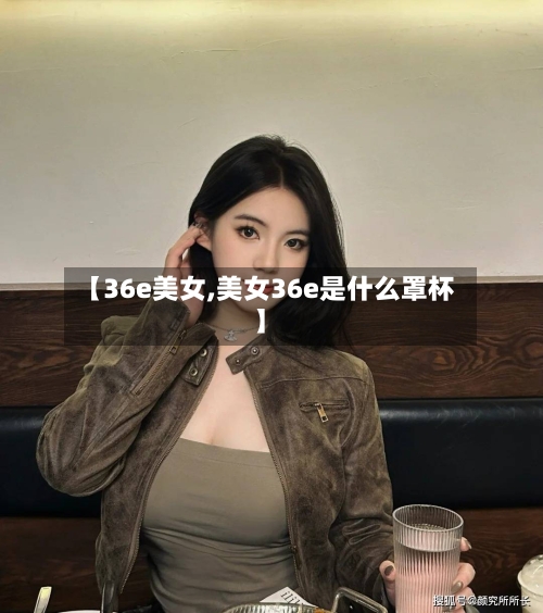 【36e美女,美女36e是什么罩杯】-第1张图片