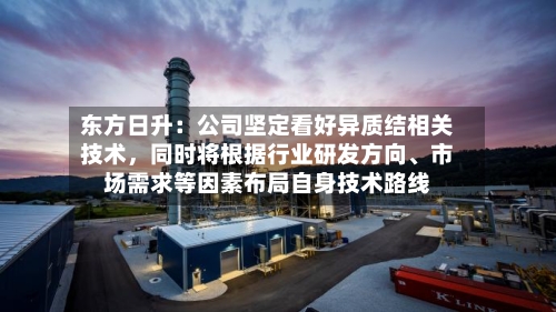 东方日升：公司坚定看好异质结相关技术	，同时将根据行业研发方向、市场需求等因素布局自身技术路线-第1张图片