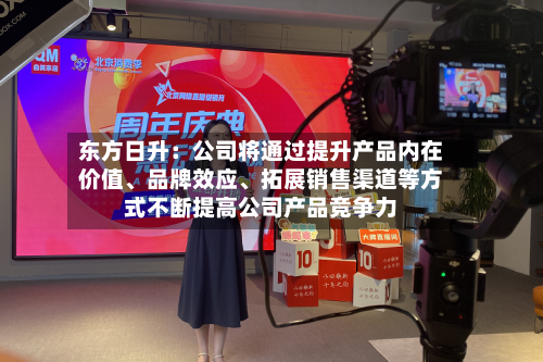 东方日升：公司将通过提升产品内在价值、品牌效应、拓展销售渠道等方式不断提高公司产品竞争力-第1张图片