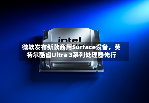 微软发布新款商用Surface设备	，英特尔酷睿Ultra 3系列处理器先行-第1张图片