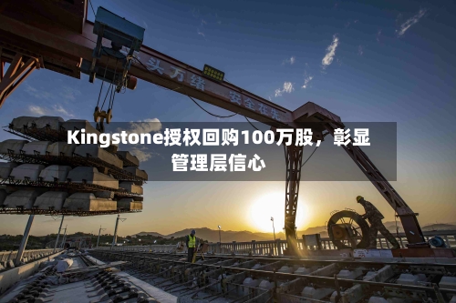 Kingstone授权回购100万股，彰显管理层信心-第2张图片