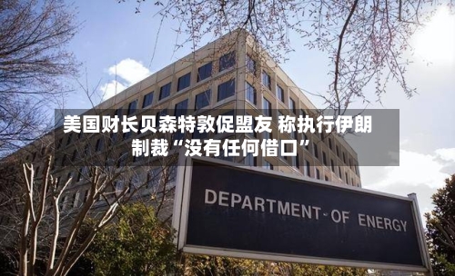 美国财长贝森特敦促盟友 称执行伊朗制裁“没有任何借口”-第1张图片
