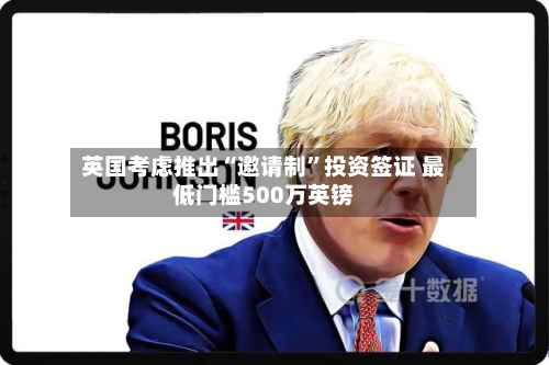 英国考虑推出“邀请制”投资签证 最低门槛500万英镑-第2张图片