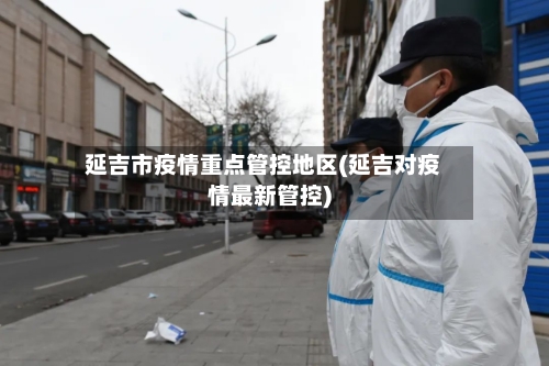 延吉市疫情重点管控地区(延吉对疫情最新管控)-第2张图片