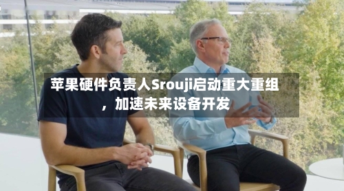 苹果硬件负责人Srouji启动重大重组	，加速未来设备开发-第1张图片