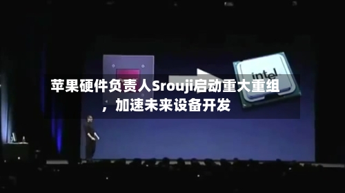 苹果硬件负责人Srouji启动重大重组，加速未来设备开发-第2张图片