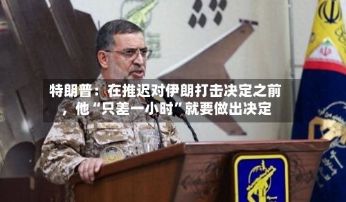 特朗普：在推迟对伊朗打击决定之前，他“只差一小时	”就要做出决定-第1张图片