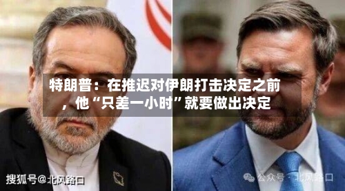 特朗普：在推迟对伊朗打击决定之前，他“只差一小时”就要做出决定-第3张图片
