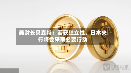美财长贝森特：若获独立性，日本央行将会采取必要行动-第1张图片