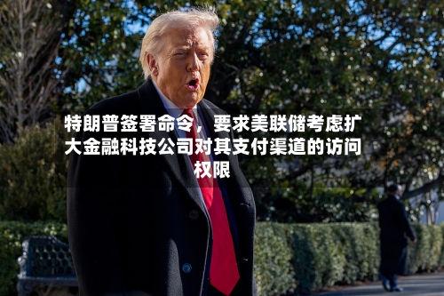特朗普签署命令	，要求美联储考虑扩大金融科技公司对其支付渠道的访问权限-第2张图片