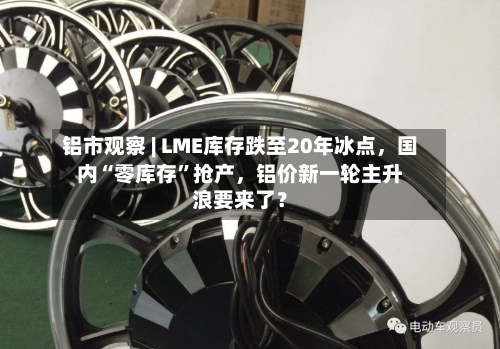 铝市观察 | LME库存跌至20年冰点，国内“零库存”抢产	，铝价新一轮主升浪要来了？-第1张图片