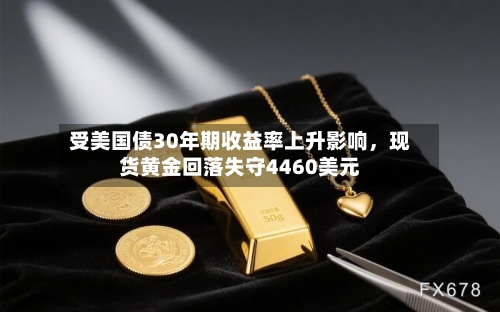 受美国债30年期收益率上升影响，现货黄金回落失守4460美元-第2张图片