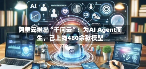 阿里云推出“千问云”：为AI Agent而生，已上线480余款模型-第1张图片