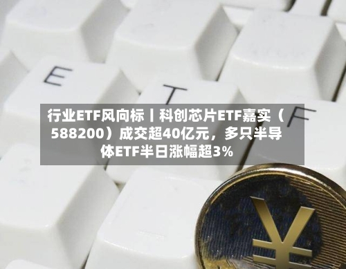 行业ETF风向标丨科创芯片ETF嘉实（588200）成交超40亿元，多只半导体ETF半日涨幅超3%-第2张图片