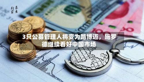 3只公募管理人将变为路博迈	，施罗德继续看好中国市场-第2张图片