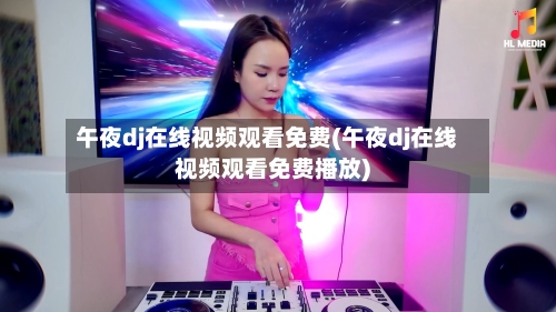 午夜dj在线视频观看免费(午夜dj在线视频观看免费播放)-第1张图片