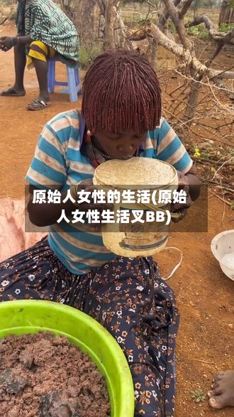原始人女性的生活(原始人女性生活叉BB)-第2张图片