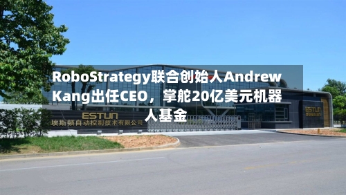 RoboStrategy联合创始人Andrew Kang出任CEO	，掌舵20亿美元机器人基金-第1张图片