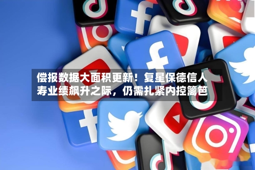 偿报数据大面积更新！复星保德信人寿业绩飙升之际，仍需扎紧内控篱笆-第1张图片