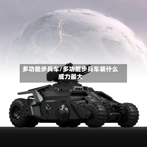 多功能步兵车/多功能步兵车装什么威力最大-第1张图片